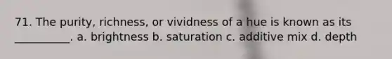 71. The purity, richness, or vividness of a hue is known as its __________. a. brightness b. saturation c. additive mix d. depth