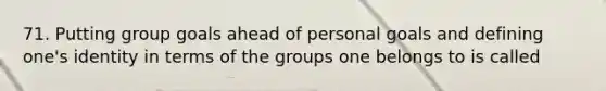 71. Putting group goals ahead of personal goals and defining one's identity in terms of the groups one belongs to is called