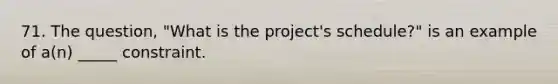 71. The question, "What is the project's schedule?" is an example of a(n) _____ constraint.