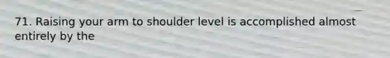 71. Raising your arm to shoulder level is accomplished almost entirely by the