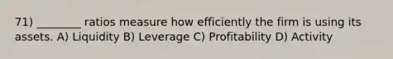 71) ________ ratios measure how efficiently the firm is using its assets. A) Liquidity B) Leverage C) Profitability D) Activity