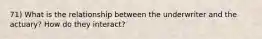 71) What is the relationship between the underwriter and the actuary? How do they interact?