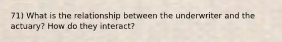 71) What is the relationship between the underwriter and the actuary? How do they interact?