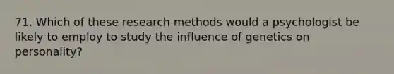 71. Which of these research methods would a psychologist be likely to employ to study the influence of genetics on personality?