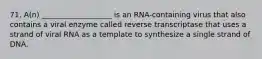 71. A(n) ___________________ is an RNA-containing virus that also contains a viral enzyme called reverse transcriptase that uses a strand of viral RNA as a template to synthesize a single strand of DNA.