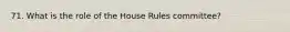 71. What is the role of the House Rules committee?