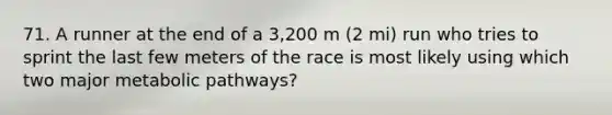 71. A runner at the end of a 3,200 m (2 mi) run who tries to sprint the last few meters of the race is most likely using which two major metabolic pathways?