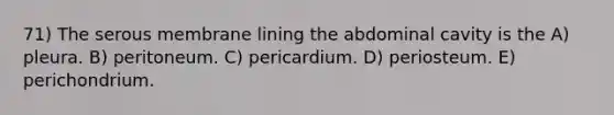 71) The serous membrane lining the abdominal cavity is the A) pleura. B) peritoneum. C) pericardium. D) periosteum. E) perichondrium.