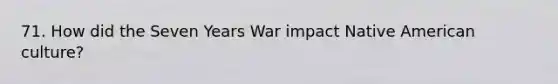 71. How did the Seven Years War impact Native American culture?