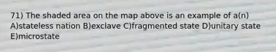 71) The shaded area on the map above is an example of a(n) A)stateless nation B)exclave C)fragmented state D)unitary state E)microstate