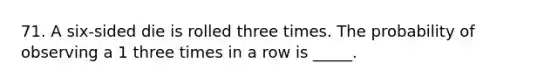 71. A six-sided die is rolled three times. The probability of observing a 1 three times in a row is _____.