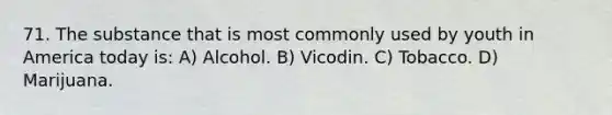 71. The substance that is most commonly used by youth in America today is: A) Alcohol. B) Vicodin. C) Tobacco. D) Marijuana.