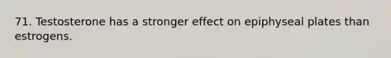 71. Testosterone has a stronger effect on epiphyseal plates than estrogens.