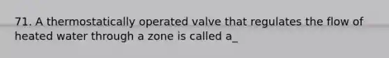 71. A thermostatically operated valve that regulates the flow of heated water through a zone is called a_