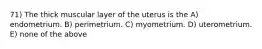 71) The thick muscular layer of the uterus is the A) endometrium. B) perimetrium. C) myometrium. D) uterometrium. E) none of the above
