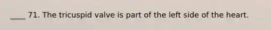 ____ 71. The tricuspid valve is part of the left side of the heart.