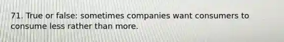 71. True or false: sometimes companies want consumers to consume less rather than more.