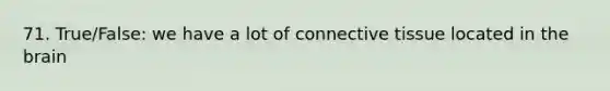 71. True/False: we have a lot of connective tissue located in the brain