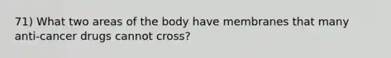 71) What two areas of the body have membranes that many anti-cancer drugs cannot cross?