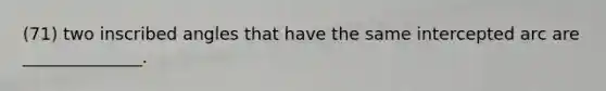 (71) two inscribed angles that have the same intercepted arc are ______________.