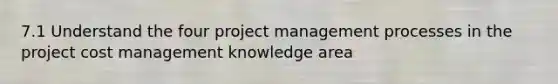 7.1 Understand the four project management processes in the project cost management knowledge area