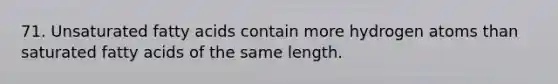 71. Unsaturated fatty acids contain more hydrogen atoms than saturated fatty acids of the same length.