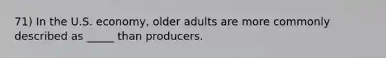 71) In the U.S. economy, older adults are more commonly described as _____ than producers.