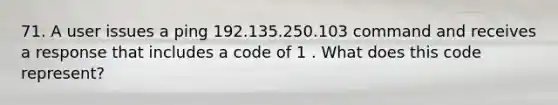 71. A user issues a ping 192.135.250.103 command and receives a response that includes a code of 1 . What does this code represent?