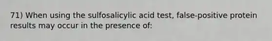 71) When using the sulfosalicylic acid test, false-positive protein results may occur in the presence of: