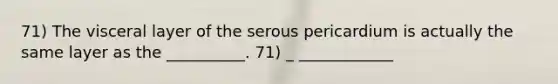 71) The visceral layer of the serous pericardium is actually the same layer as the __________. 71) _ ____________