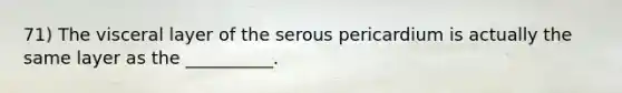 71) The visceral layer of the serous pericardium is actually the same layer as the __________.