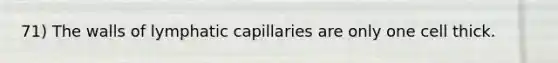 71) The walls of lymphatic capillaries are only one cell thick.