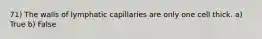 71) The walls of lymphatic capillaries are only one cell thick. a) True b) False