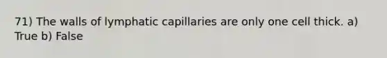 71) The walls of lymphatic capillaries are only one cell thick. a) True b) False