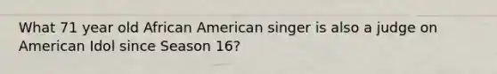 What 71 year old African American singer is also a judge on American Idol since Season 16?