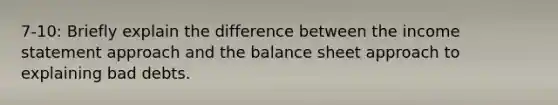 7-10: Briefly explain the difference between the income statement approach and the balance sheet approach to explaining bad debts.