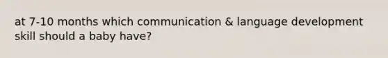 at 7-10 months which communication & language development skill should a baby have?