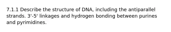 7.1.1 Describe the structure of DNA, including the antiparallel strands. 3'-5' linkages and hydrogen bonding between purines and pyrimidines.