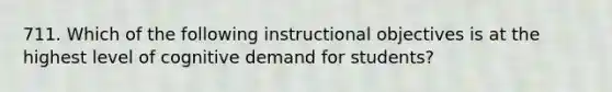 711. Which of the following instructional objectives is at the highest level of cognitive demand for students?