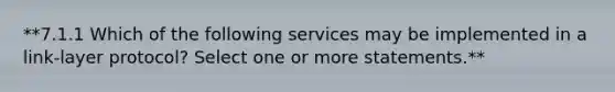 **7.1.1 Which of the following services may be implemented in a link-layer protocol? Select one or more statements.**