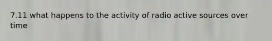 7.11 what happens to the activity of radio active sources over time