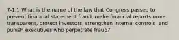 7-1.1 What is the name of the law that Congress passed to prevent financial statement fraud, make financial reports more transparent, protect investors, strengthen internal controls, and punish executives who perpetrate fraud?