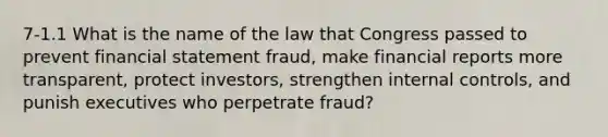 7-1.1 What is the name of the law that Congress passed to prevent financial statement fraud, make financial reports more transparent, protect investors, strengthen internal controls, and punish executives who perpetrate fraud?