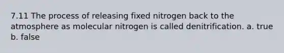 7.11 The process of releasing fixed nitrogen back to the atmosphere as molecular nitrogen is called denitrification. a. true b. false