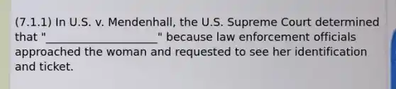 (7.1.1) In U.S. v. Mendenhall, the U.S. Supreme Court determined that "____________________" because law enforcement officials approached the woman and requested to see her identification and ticket.