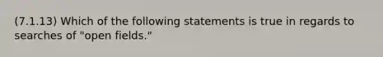 (7.1.13) Which of the following statements is true in regards to searches of "open fields."