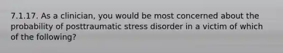 7.1.17. As a clinician, you would be most concerned about the probability of posttraumatic stress disorder in a victim of which of the following?