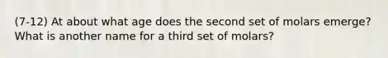 (7-12) At about what age does the second set of molars emerge? What is another name for a third set of molars?