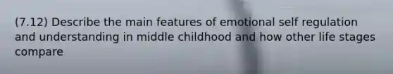 (7.12) Describe the main features of emotional self regulation and understanding in middle childhood and how other life stages compare