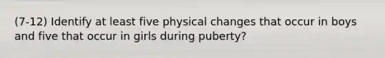 (7-12) Identify at least five physical changes that occur in boys and five that occur in girls during puberty?